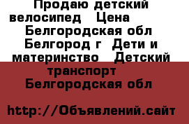 Продаю детский велосипед › Цена ­ 2 000 - Белгородская обл., Белгород г. Дети и материнство » Детский транспорт   . Белгородская обл.